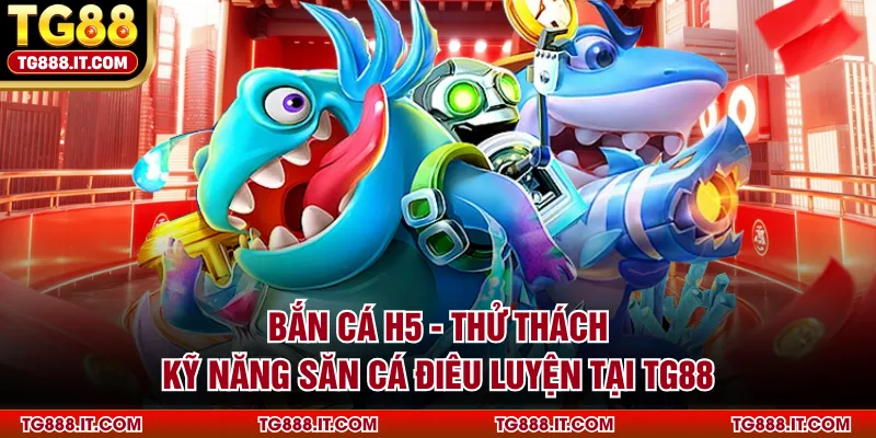 Bắn Cá H5 - Thử Thách Kỹ Năng Săn Cá Điêu Luyện Tại TG88